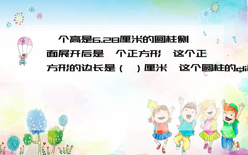 一个高是6.28厘米的圆柱侧面展开后是一个正方形,这个正方形的边长是（ ）厘米,这个圆柱的di底面周长是（ ）厘米,直径是（ ）厘米