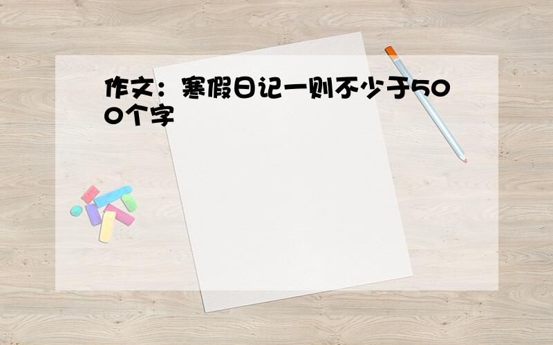 作文：寒假日记一则不少于500个字