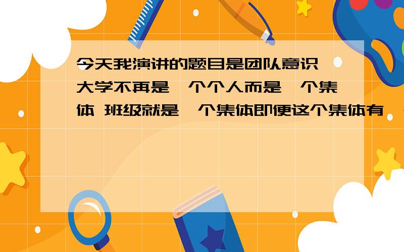 今天我演讲的题目是团队意识 大学不再是一个个人而是一个集体 班级就是一个集体即便这个集体有一个足够...今天我演讲的题目是团队意识 大学不再是一个个人而是一个集体 班级就是一个