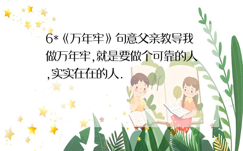 6*《万年牢》句意父亲教导我做万年牢,就是要做个可靠的人,实实在在的人.