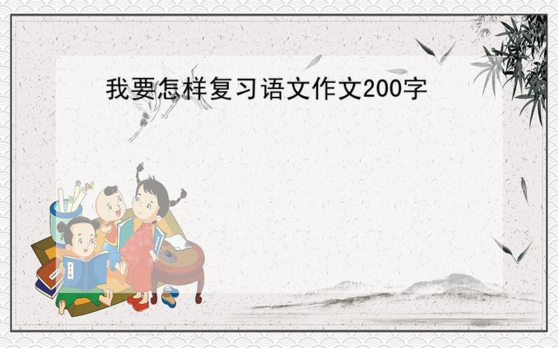 我要怎样复习语文作文200字