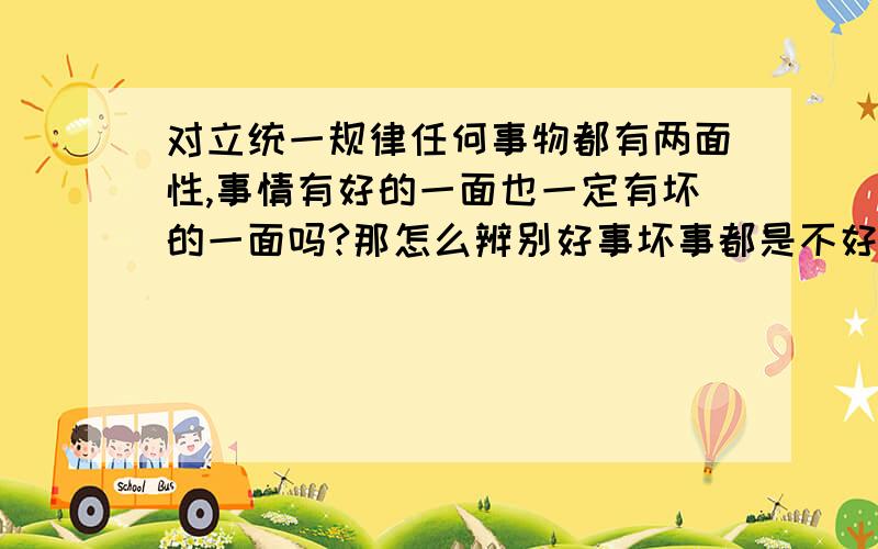 对立统一规律任何事物都有两面性,事情有好的一面也一定有坏的一面吗?那怎么辨别好事坏事都是不好不坏?