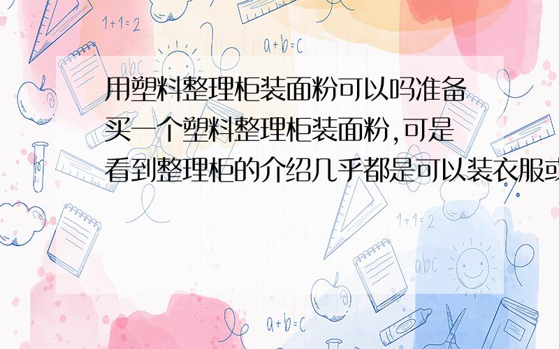 用塑料整理柜装面粉可以吗准备买一个塑料整理柜装面粉,可是看到整理柜的介绍几乎都是可以装衣服或杂物的,没有写着可不可以装面粉,