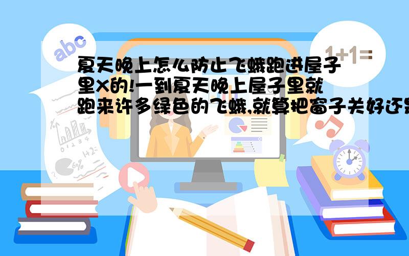 夏天晚上怎么防止飞蛾跑进屋子里X的!一到夏天晚上屋子里就跑来许多绿色的飞蛾,就算把窗子关好还是有.我真是有够烦了.而且我本人比较怕飞蛾,常常被它们弄的提心吊胆的.怎么办?