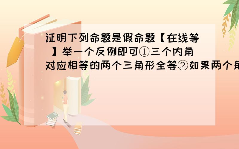 证明下列命题是假命题【在线等 】举一个反例即可①三个内角对应相等的两个三角形全等②如果两个角互为补角,那么这两个角中一个角是锐角,另一个是钝角③底边及一个内角相等的两个等