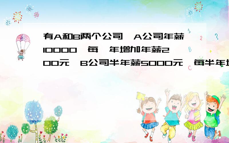 有A和B两个公司,A公司年薪10000,每一年增加年薪200元,B公司半年薪5000元,每半年增加年薪50元.A公司和B公司哪个划算?