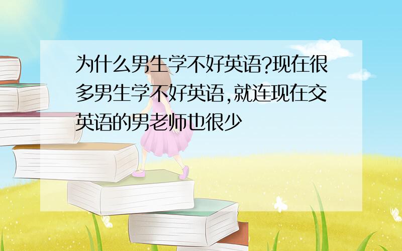 为什么男生学不好英语?现在很多男生学不好英语,就连现在交英语的男老师也很少