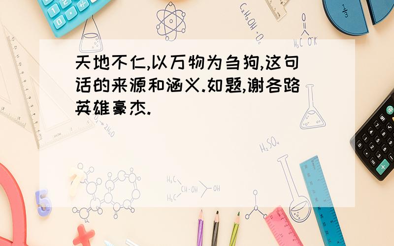 天地不仁,以万物为刍狗,这句话的来源和涵义.如题,谢各路英雄豪杰.