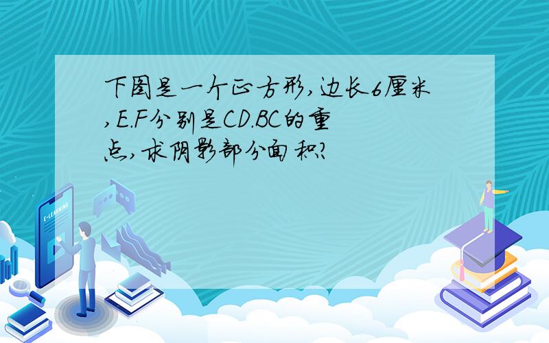 下图是一个正方形,边长6厘米,E.F分别是CD.BC的重点,求阴影部分面积?