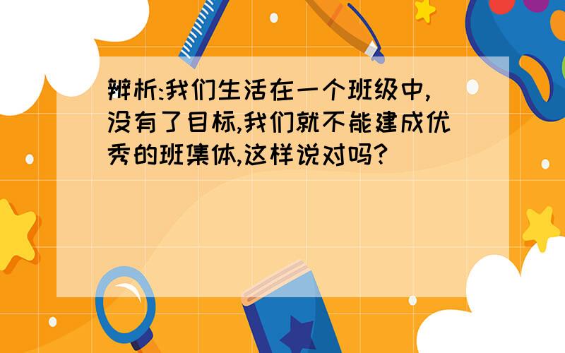 辨析:我们生活在一个班级中,没有了目标,我们就不能建成优秀的班集体,这样说对吗?