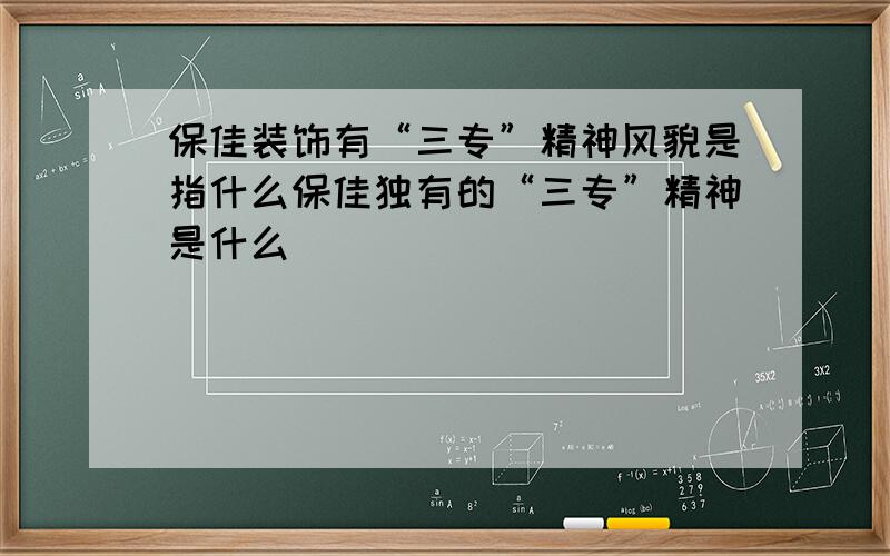 保佳装饰有“三专”精神风貌是指什么保佳独有的“三专”精神是什么