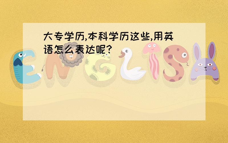 大专学历,本科学历这些,用英语怎么表达呢?