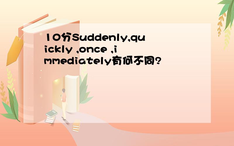 10分Suddenly,quickly ,once ,immediately有何不同?