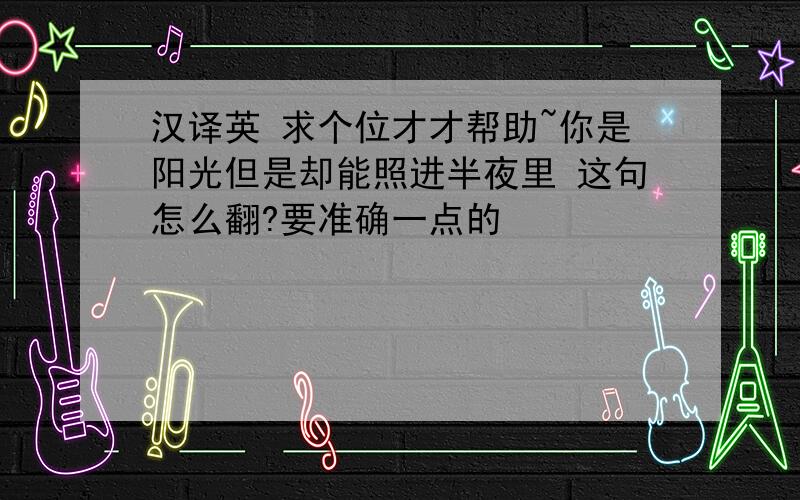 汉译英 求个位才才帮助~你是阳光但是却能照进半夜里 这句怎么翻?要准确一点的