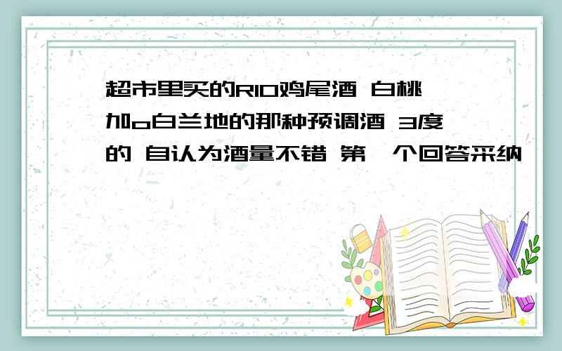 超市里买的RIO鸡尾酒 白桃加o白兰地的那种预调酒 3度的 自认为酒量不错 第一个回答采纳