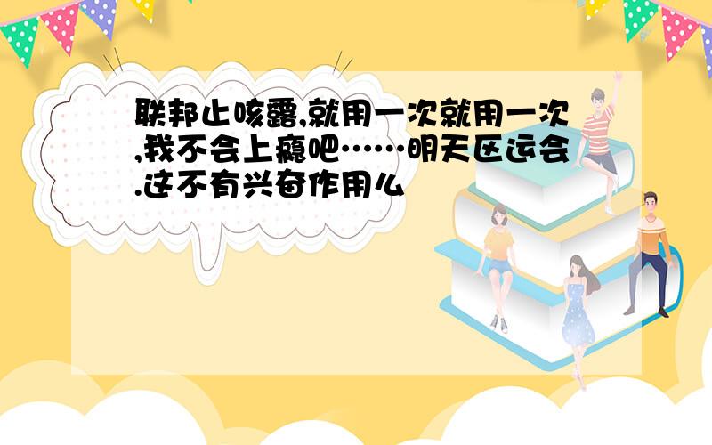 联邦止咳露,就用一次就用一次,我不会上瘾吧……明天区运会.这不有兴奋作用么