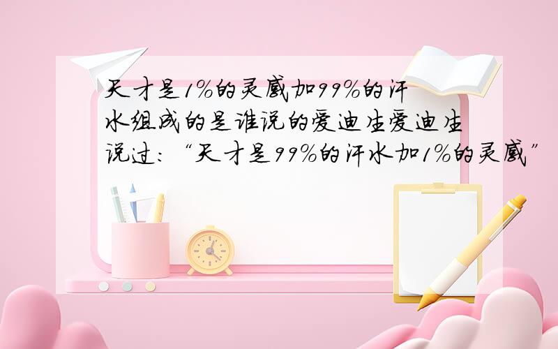 天才是1%的灵感加99%的汗水组成的是谁说的爱迪生爱迪生说过：“天才是99%的汗水加1%的灵感” 后半句为“但那1%的灵感是最重要的,甚至比那99%的汗水都要重要”.中国的教材都删掉了,个人认