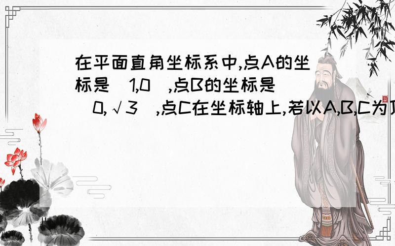 在平面直角坐标系中,点A的坐标是(1,0),点B的坐标是(0,√3),点C在坐标轴上,若以A,B,C为顶点的三角形是√3是根号3若三角形ABC是等腰三角形，满足题意的C点有多少个？不是5个就是6个