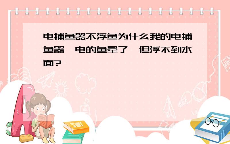 电捕鱼器不浮鱼为什么我的电捕鱼器,电的鱼晕了,但浮不到水面?