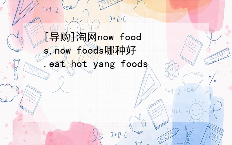 [导购]淘网now foods,now foods哪种好,eat hot yang foods