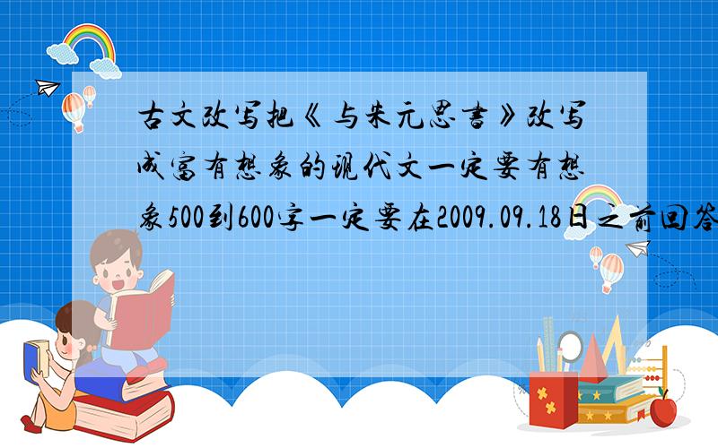 古文改写把《与朱元思书》改写成富有想象的现代文一定要有想象500到600字一定要在2009.09.18日之前回答不然我就关闭问题了