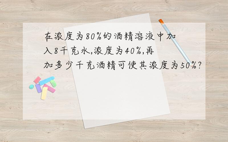 在浓度为80%的酒精溶液中加入8千克水,浓度为40%,再加多少千克酒精可使其浓度为50%?