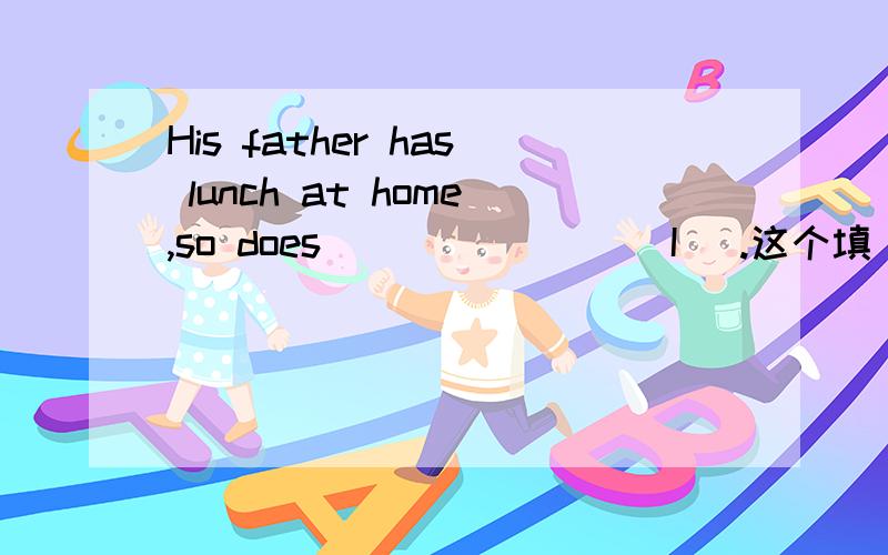 His father has lunch at home,so does_______( I ).这个填“my”还是“mine”