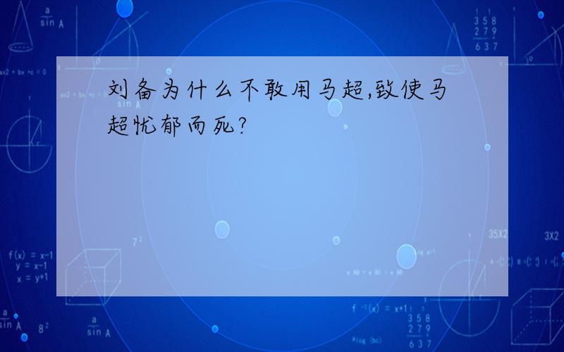 刘备为什么不敢用马超,致使马超忧郁而死?