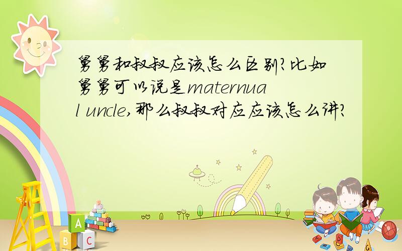 舅舅和叔叔应该怎么区别?比如舅舅可以说是maternual uncle,那么叔叔对应应该怎么讲？