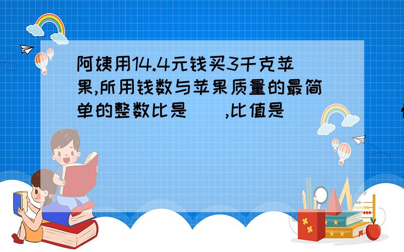 阿姨用14.4元钱买3千克苹果,所用钱数与苹果质量的最简单的整数比是（）,比值是（）        快!              给好评价哟