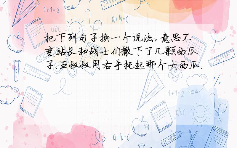 把下列句子换一个说法,意思不变站长和战士们撒下了几颗西瓜子.王叔叔用右手托起那个大西瓜.