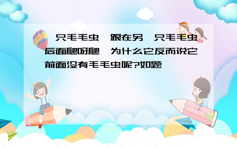 一只毛毛虫,跟在另一只毛毛虫后面爬呀爬,为什么它反而说它前面没有毛毛虫呢?如题