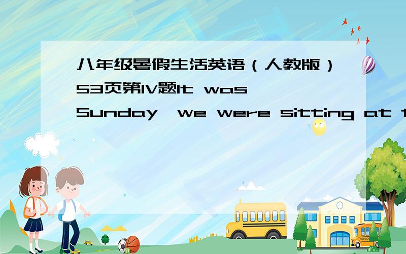 八年级暑假生活英语（人教版）53页第IV题It was Sunday,we were sitting at the t____when father suddenly smiled and said to us,