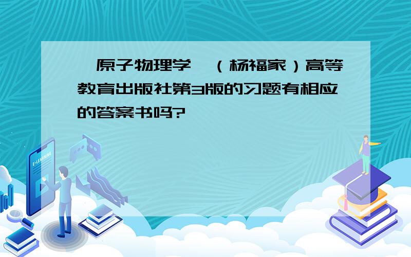 《原子物理学》（杨福家）高等教育出版社第3版的习题有相应的答案书吗?