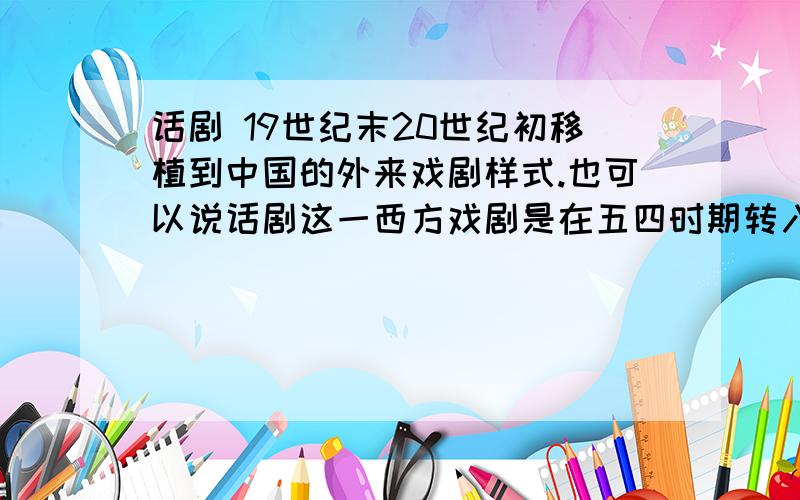 话剧 19世纪末20世纪初移植到中国的外来戏剧样式.也可以说话剧这一西方戏剧是在五四时期转入中的.对吗?