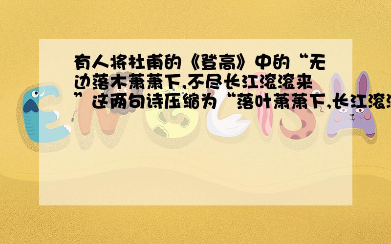 有人将杜甫的《登高》中的“无边落木萧萧下,不尽长江滚滚来”这两句诗压缩为“落叶萧萧下,长江滚滚来”,这样改为什么不好?