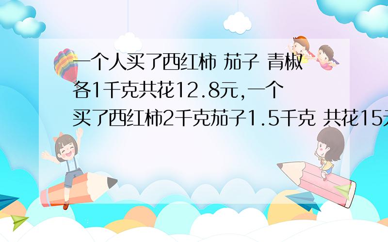 一个人买了西红柿 茄子 青椒各1千克共花12.8元,一个买了西红柿2千克茄子1.5千克 共花15元1 补充一个条件2 这是一个二元一次方程