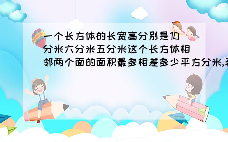 一个长方体的长宽高分别是10分米六分米五分米这个长方体相邻两个面的面积最多相差多少平方分米,表面积是多少平方分米所占空间多少立方分米