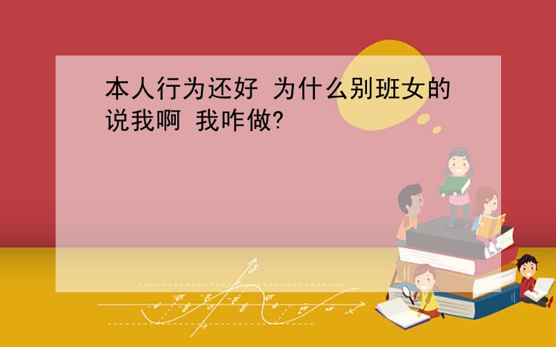 本人行为还好 为什么别班女的说我啊 我咋做?