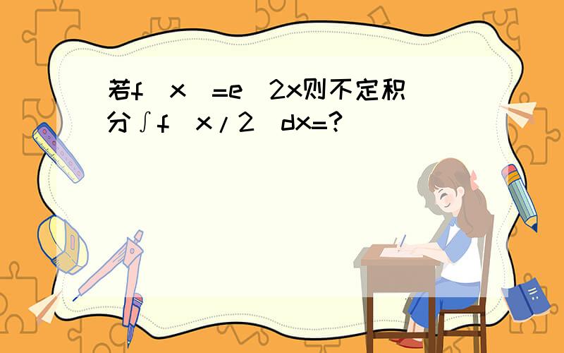 若f(x)=e^2x则不定积分∫f(x/2)dx=?