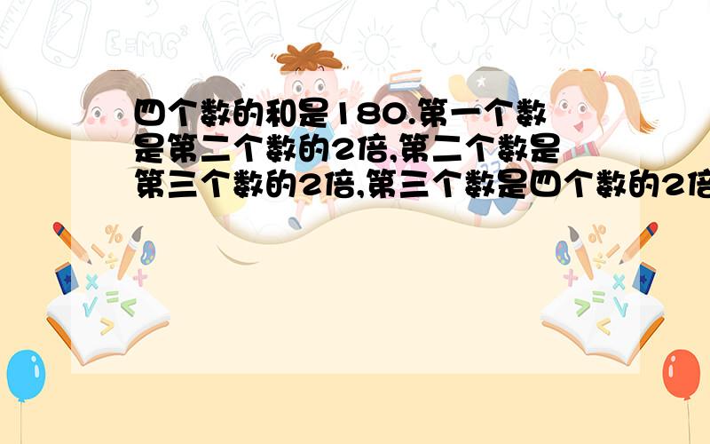 四个数的和是180.第一个数是第二个数的2倍,第二个数是第三个数的2倍,第三个数是四个数的2倍,求这个数