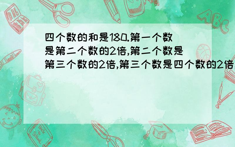 四个数的和是180.第一个数是第二个数的2倍,第二个数是第三个数的2倍,第三个数是四个数的2倍,求这个数各是多少?