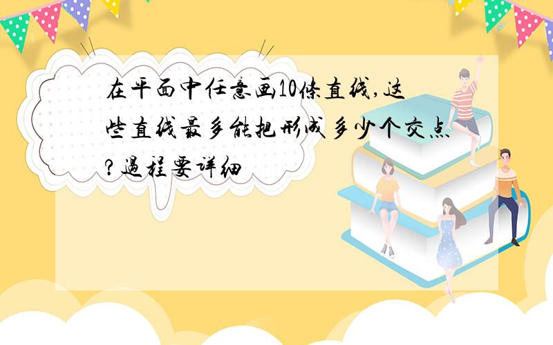 在平面中任意画10条直线,这些直线最多能把形成多少个交点?过程要详细