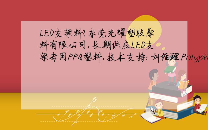 LED支架料?东莞光耀塑胶原料有限公司,长期供应LED支架专用PPA塑料,技术支持:刘经理.Polyphthalamide 聚邻苯二甲酰胺　　PPA (Polyphthalamide ) 聚邻苯二甲酰胺,在高温高湿状态下,PPA的抗拉强度比尼龙