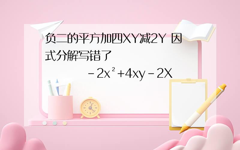 负二的平方加四XY减2Y 因式分解写错了                 -2x²+4xy-2X