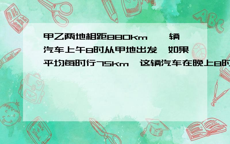 甲乙两地相距880km,一辆汽车上午8时从甲地出发,如果平均每时行75km,这辆汽车在晚上8时能否到达乙地?（要过程）