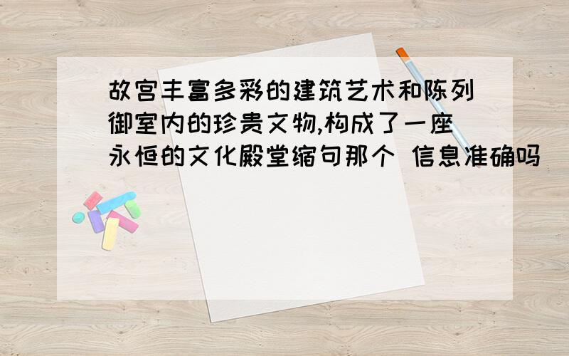 故宫丰富多彩的建筑艺术和陈列御室内的珍贵文物,构成了一座永恒的文化殿堂缩句那个 信息准确吗