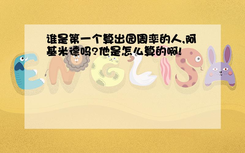 谁是第一个算出园周率的人,阿基米德吗?他是怎么算的啊!