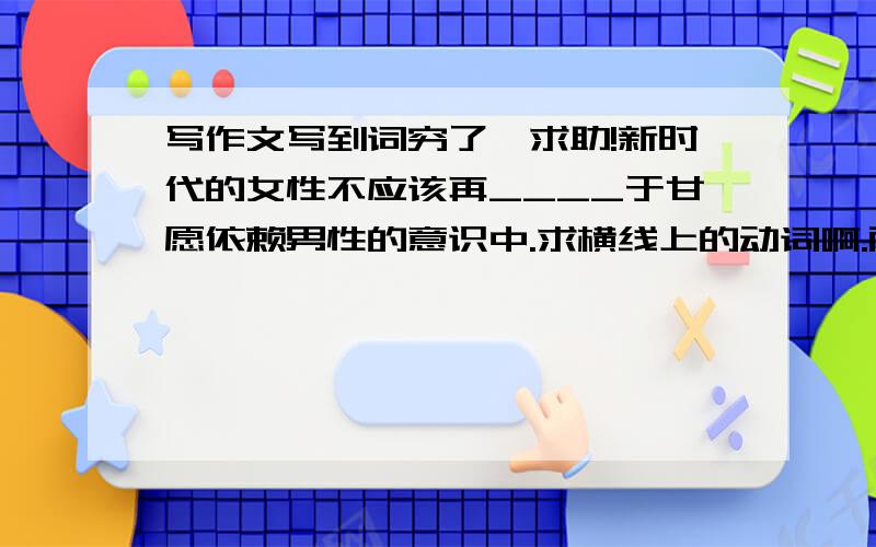 写作文写到词穷了,求助!新时代的女性不应该再____于甘愿依赖男性的意识中.求横线上的动词啊.两个字