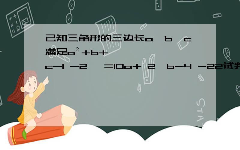 已知三角形的三边长a,b,c满足a²+b+丨√c-1 -2丨 =10a+ 2√b-4 -22试判断三角形ABC的形状